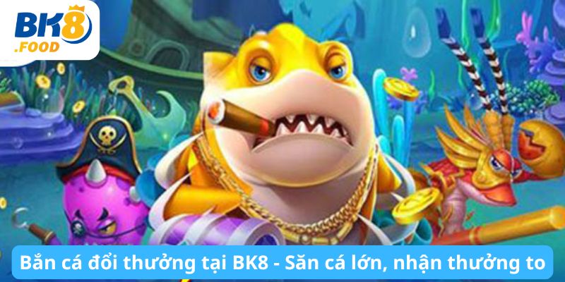 Bắn cá đổi thưởng tại BK8 - Săn cá lớn, nhận thưởng to