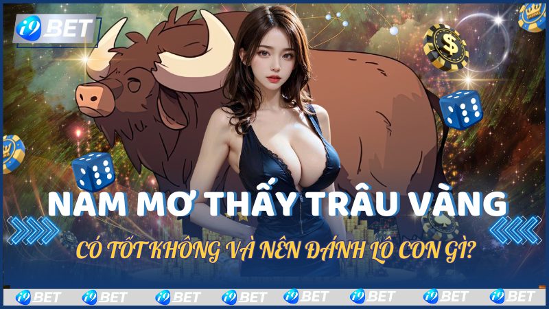 Nằm Mơ Thấy Trâu Vàng Có Tốt Không Và Nên Đánh Lô Con Gì?