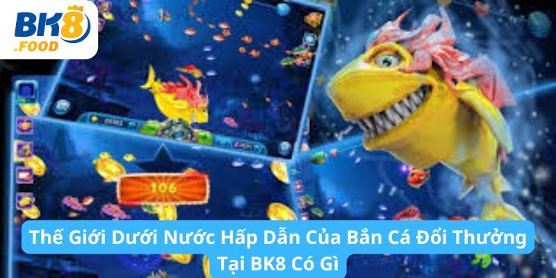 Thế Giới Dưới Nước Hấp Dẫn Của Bắn Cá Đổi Thưởng Tại BK8 Có Gì